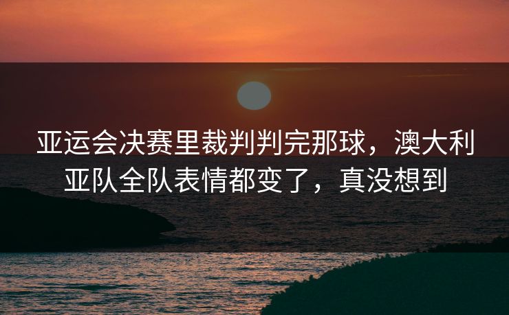 亚运会决赛里裁判判完那球，澳大利亚队全队表情都变了，真没想到  第1张