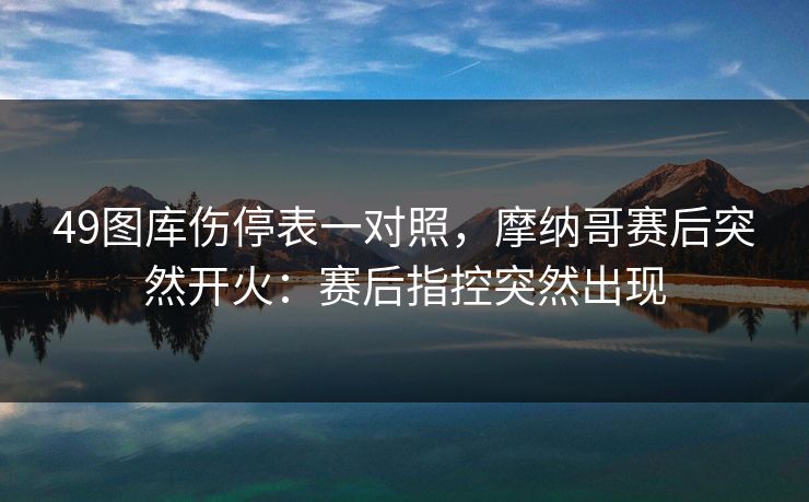 49图库伤停表一对照，摩纳哥赛后突然开火：赛后指控突然出现  第1张