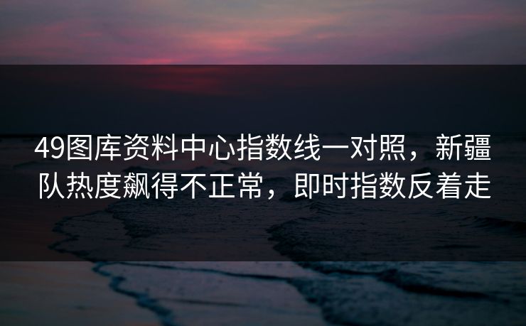 49图库资料中心指数线一对照，新疆队热度飙得不正常，即时指数反着走  第1张