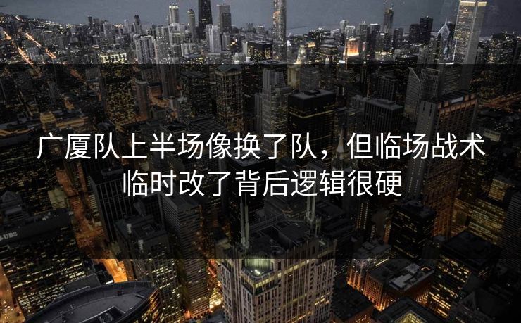 广厦队上半场像换了队，但临场战术临时改了背后逻辑很硬  第1张
