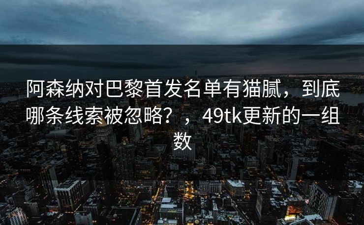 阿森纳对巴黎首发名单有猫腻，到底哪条线索被忽略？，49tk更新的一组数  第1张