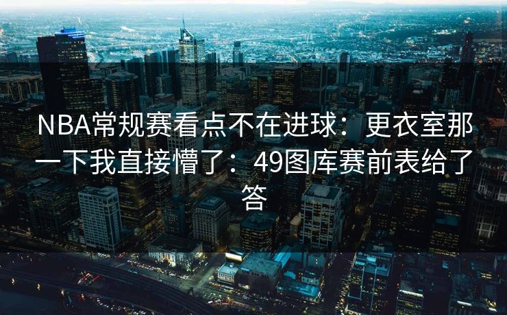 NBA常规赛看点不在进球：更衣室那一下我直接懵了：49图库赛前表给了答  第1张