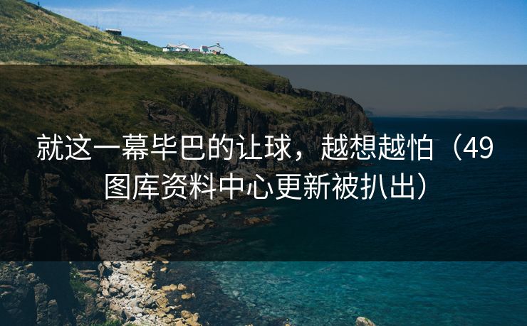 就这一幕毕巴的让球，越想越怕（49图库资料中心更新被扒出）  第1张