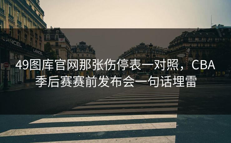 49图库官网那张伤停表一对照，CBA季后赛赛前发布会一句话埋雷  第1张