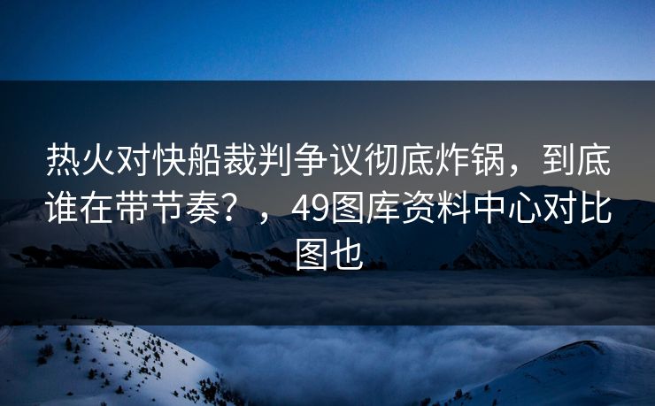 热火对快船裁判争议彻底炸锅，到底谁在带节奏？，49图库资料中心对比图也  第1张