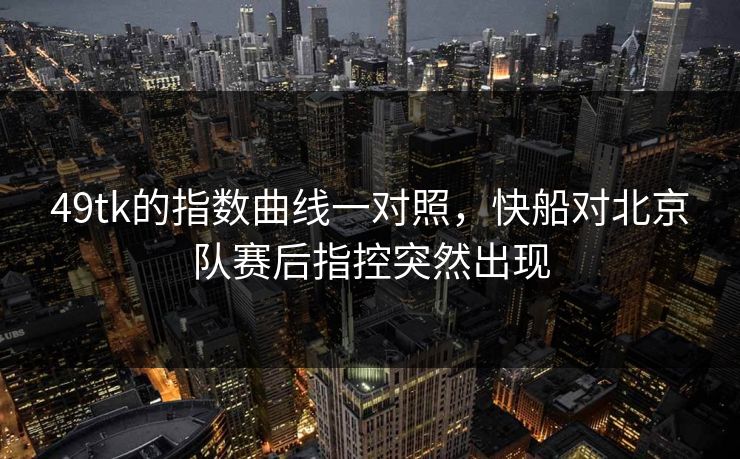 49tk的指数曲线一对照，快船对北京队赛后指控突然出现  第1张
