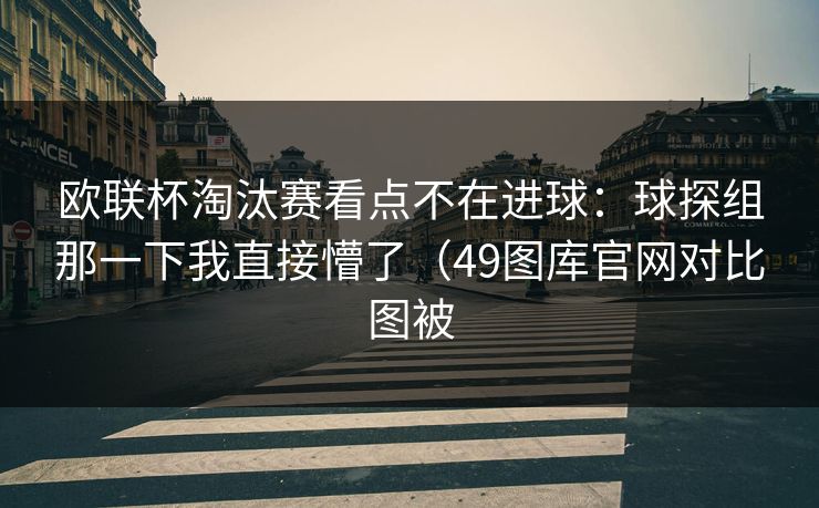 欧联杯淘汰赛看点不在进球：球探组那一下我直接懵了（49图库官网对比图被  第1张
