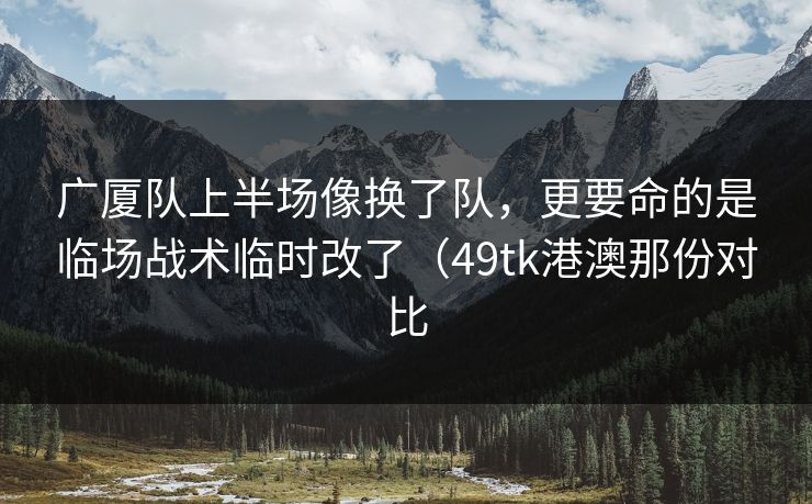 广厦队上半场像换了队，更要命的是临场战术临时改了（49tk港澳那份对比  第1张