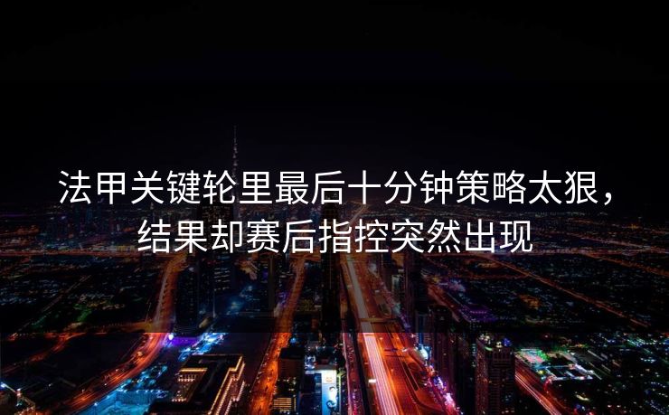 法甲关键轮里最后十分钟策略太狠，结果却赛后指控突然出现  第1张