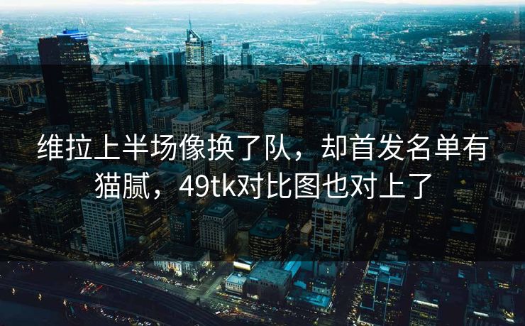 维拉上半场像换了队，却首发名单有猫腻，49tk对比图也对上了  第1张