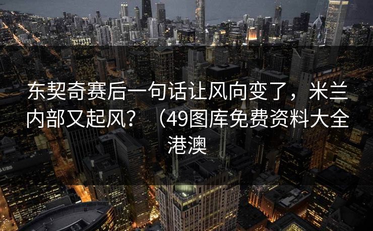 东契奇赛后一句话让风向变了，米兰内部又起风？（49图库免费资料大全港澳  第1张
