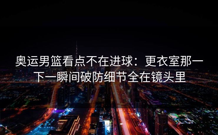 奥运男篮看点不在进球：更衣室那一下一瞬间破防细节全在镜头里  第1张