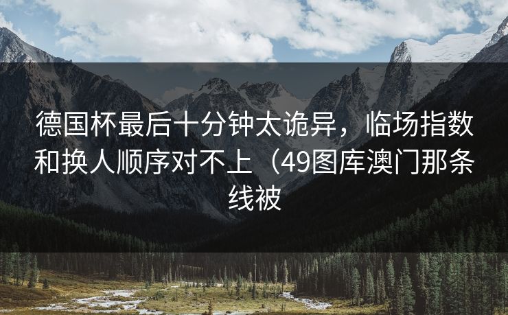 德国杯最后十分钟太诡异，临场指数和换人顺序对不上（49图库澳门那条线被  第1张