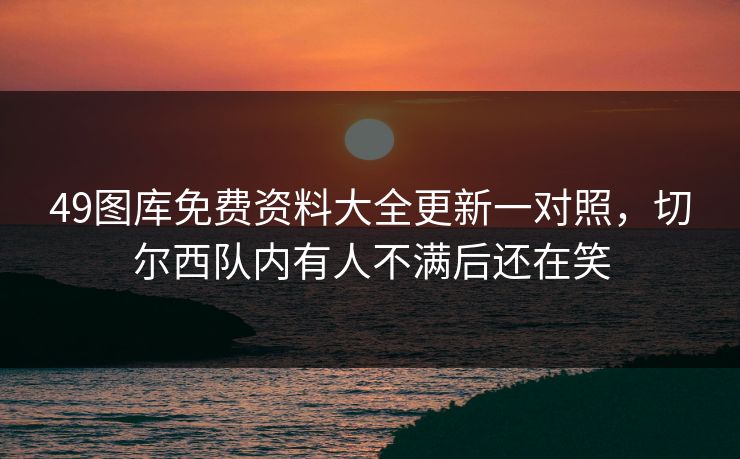 49图库免费资料大全更新一对照，切尔西队内有人不满后还在笑  第1张