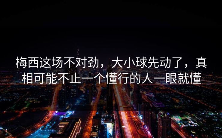 梅西这场不对劲，大小球先动了，真相可能不止一个懂行的人一眼就懂