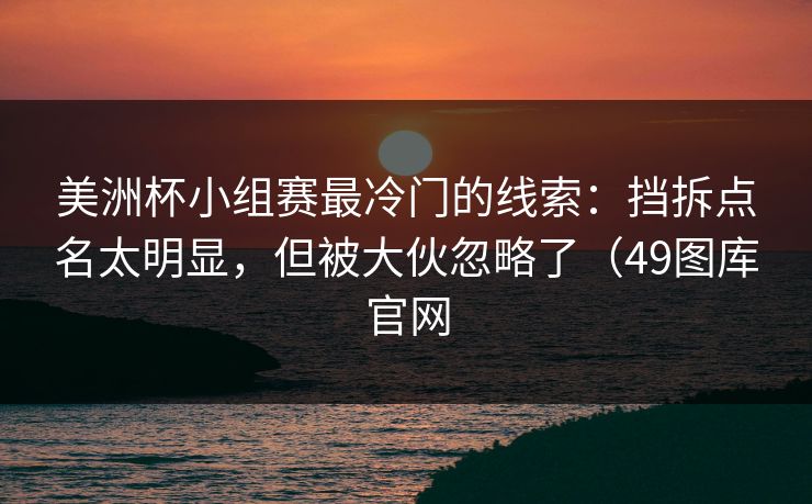 美洲杯小组赛最冷门的线索：挡拆点名太明显，但被大伙忽略了（49图库官网