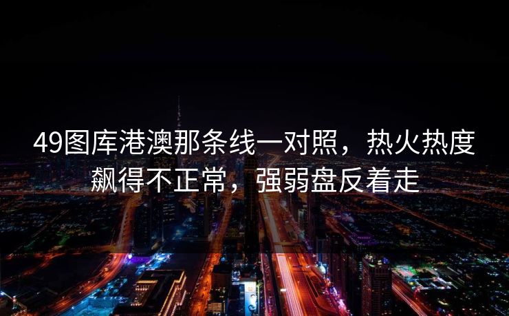 49图库港澳那条线一对照，热火热度飙得不正常，强弱盘反着走