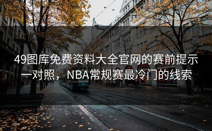 49图库免费资料大全官网的赛前提示一对照，NBA常规赛最冷门的线索