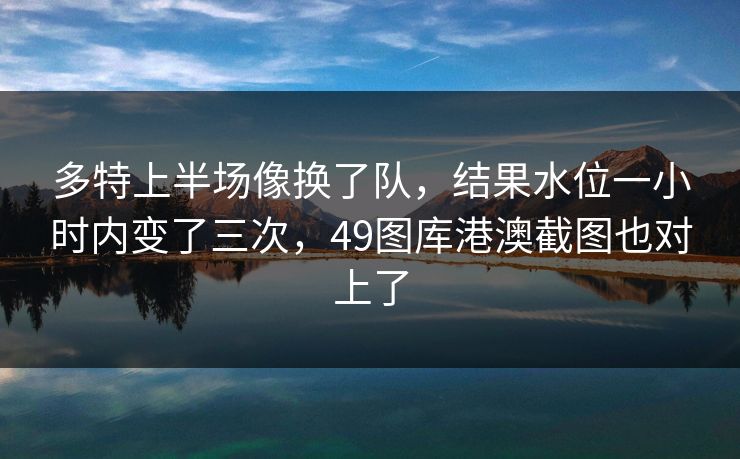 多特上半场像换了队，结果水位一小时内变了三次，49图库港澳截图也对上了