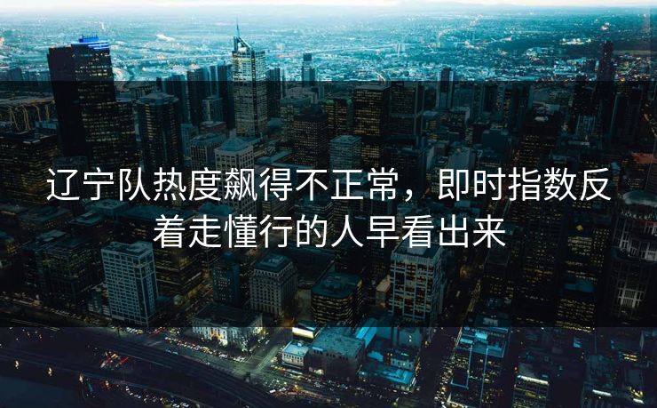 辽宁队热度飙得不正常，即时指数反着走懂行的人早看出来