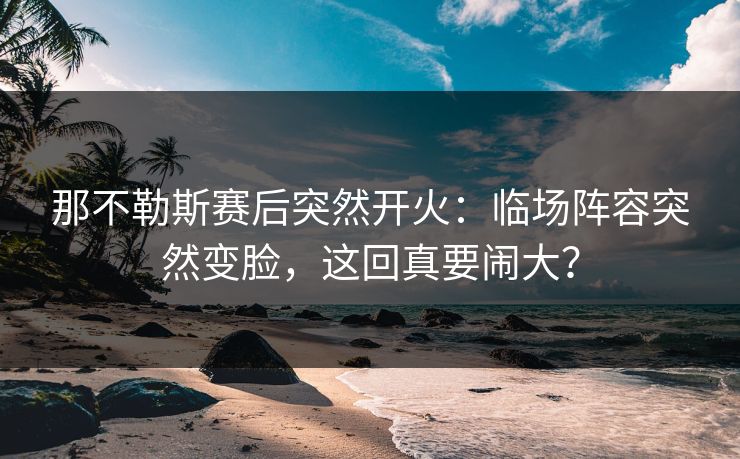 那不勒斯赛后突然开火：临场阵容突然变脸，这回真要闹大？
