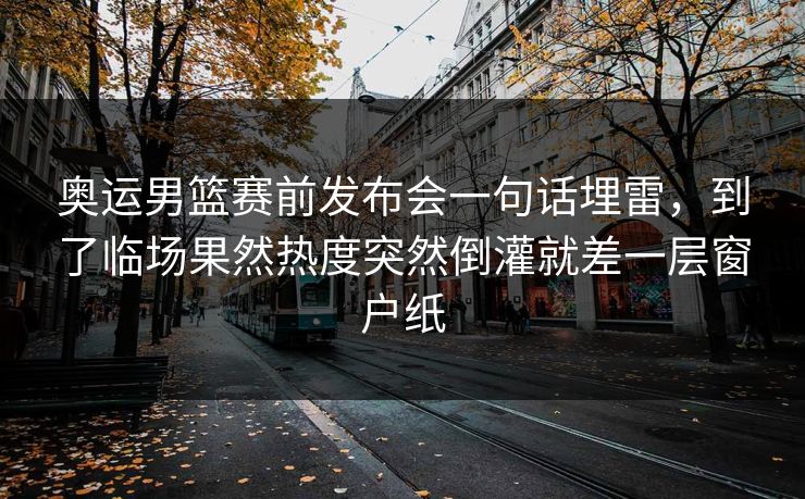 奥运男篮赛前发布会一句话埋雷，到了临场果然热度突然倒灌就差一层窗户纸