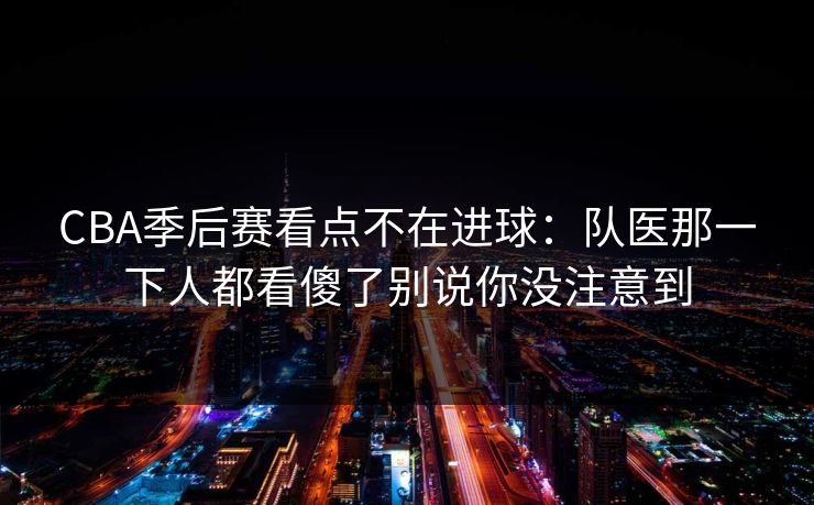 CBA季后赛看点不在进球：队医那一下人都看傻了别说你没注意到
