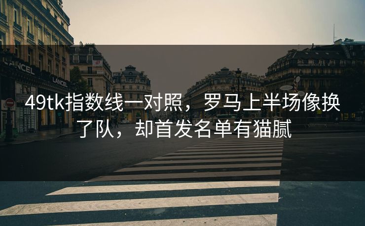 49tk指数线一对照，罗马上半场像换了队，却首发名单有猫腻