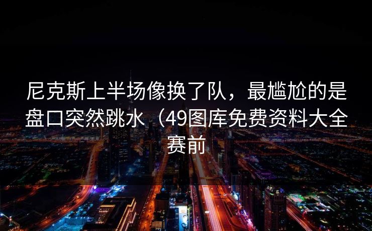 尼克斯上半场像换了队，最尴尬的是盘口突然跳水（49图库免费资料大全赛前