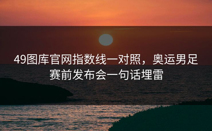 49图库官网指数线一对照，奥运男足赛前发布会一句话埋雷