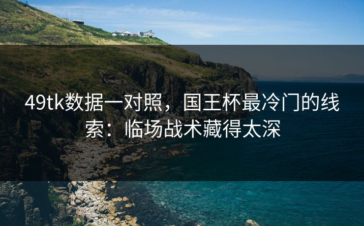 49tk数据一对照,国王杯最冷门的线索:临场战术藏得太深 49tk数据一对照,国王杯最冷门的线索:临场战术藏得太深
