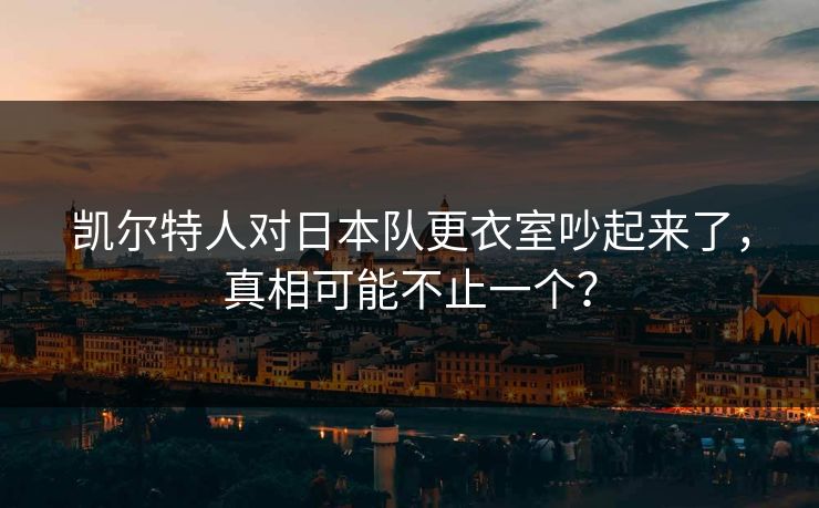 凯尔特人对日本队更衣室吵起来了，真相可能不止一个？