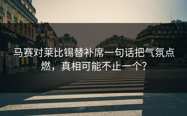 马赛对莱比锡替补席一句话把气氛点燃，真相可能不止一个？  第1张