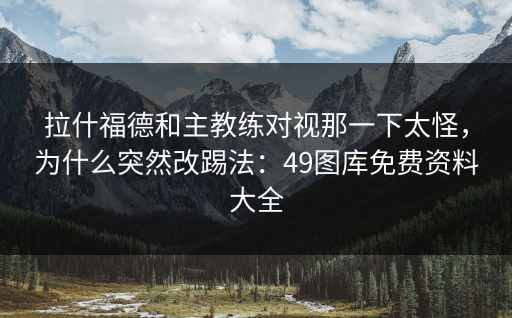 拉什福德和主教练对视那一下太怪,为什么突然改踢法:49图库免费资料大全 拉什福德和主教练对视那一下太怪,为什么突然改踢法:49图库免费资料大全