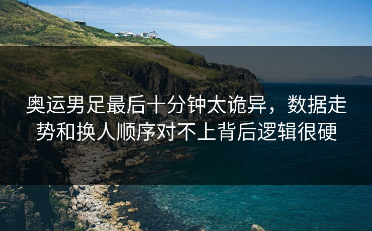 奥运男足最后十分钟太诡异，数据走势和换人顺序对不上背后逻辑很硬  第1张