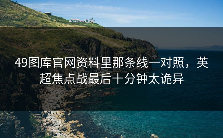 49图库官网资料里那条线一对照，英超焦点战最后十分钟太诡异  第1张