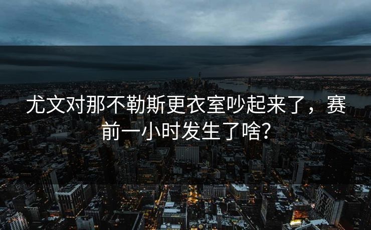 尤文对那不勒斯更衣室吵起来了，赛前一小时发生了啥？  第1张