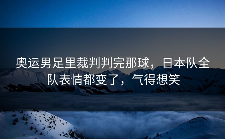 奥运男足里裁判判完那球，日本队全队表情都变了，气得想笑