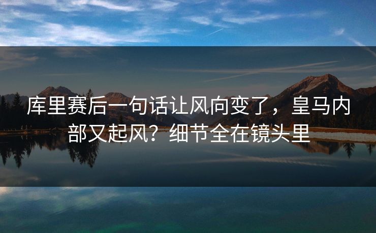 库里赛后一句话让风向变了，皇马内部又起风？细节全在镜头里  第1张