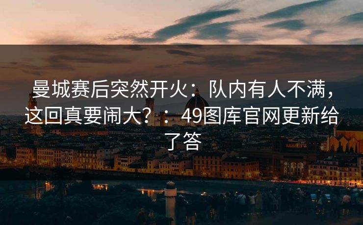 曼城赛后突然开火：队内有人不满，这回真要闹大？：49图库官网更新给了答  第1张