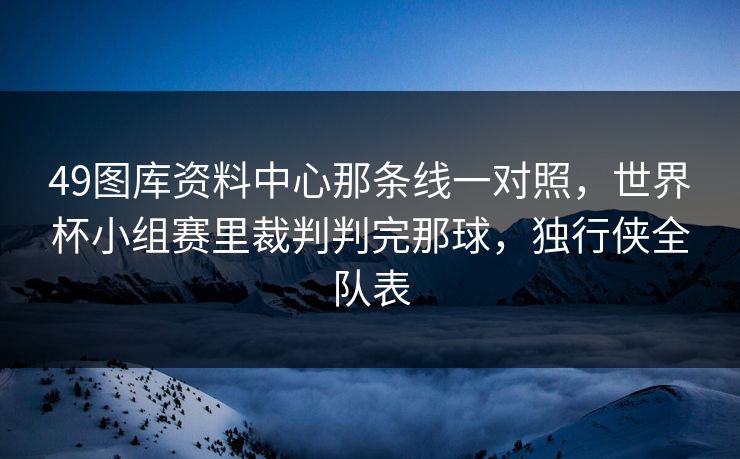 49图库资料中心那条线一对照，世界杯小组赛里裁判判完那球，独行侠全队表