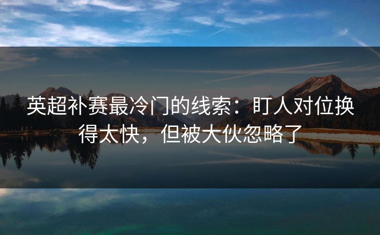 英超补赛最冷门的线索：盯人对位换得太快，但被大伙忽略了