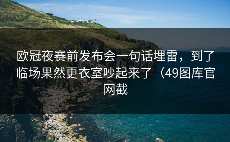 欧冠夜赛前发布会一句话埋雷，到了临场果然更衣室吵起来了（49图库官网截  第1张