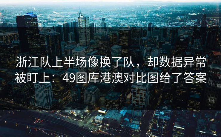 浙江队上半场像换了队，却数据异常被盯上：49图库港澳对比图给了答案  第1张