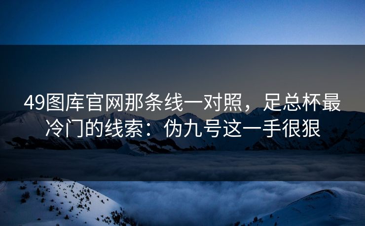 49图库官网那条线一对照，足总杯最冷门的线索：伪九号这一手很狠