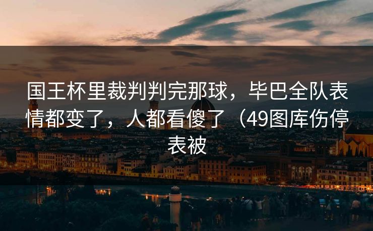 国王杯里裁判判完那球，毕巴全队表情都变了，人都看傻了（49图库伤停表被