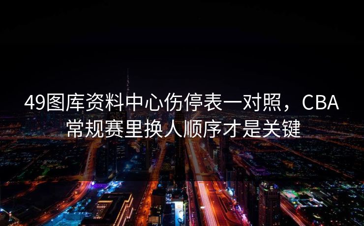 49图库资料中心伤停表一对照，CBA常规赛里换人顺序才是关键